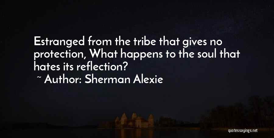 Sherman Alexie Quotes: Estranged From The Tribe That Gives No Protection, What Happens To The Soul That Hates Its Reflection?