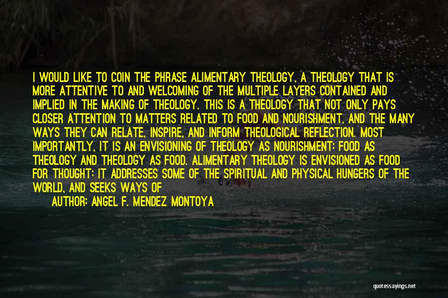 Angel F. Mendez Montoya Quotes: I Would Like To Coin The Phrase Alimentary Theology, A Theology That Is More Attentive To And Welcoming Of The