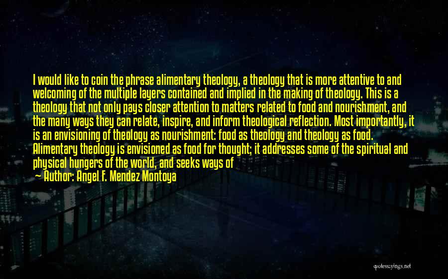 Angel F. Mendez Montoya Quotes: I Would Like To Coin The Phrase Alimentary Theology, A Theology That Is More Attentive To And Welcoming Of The