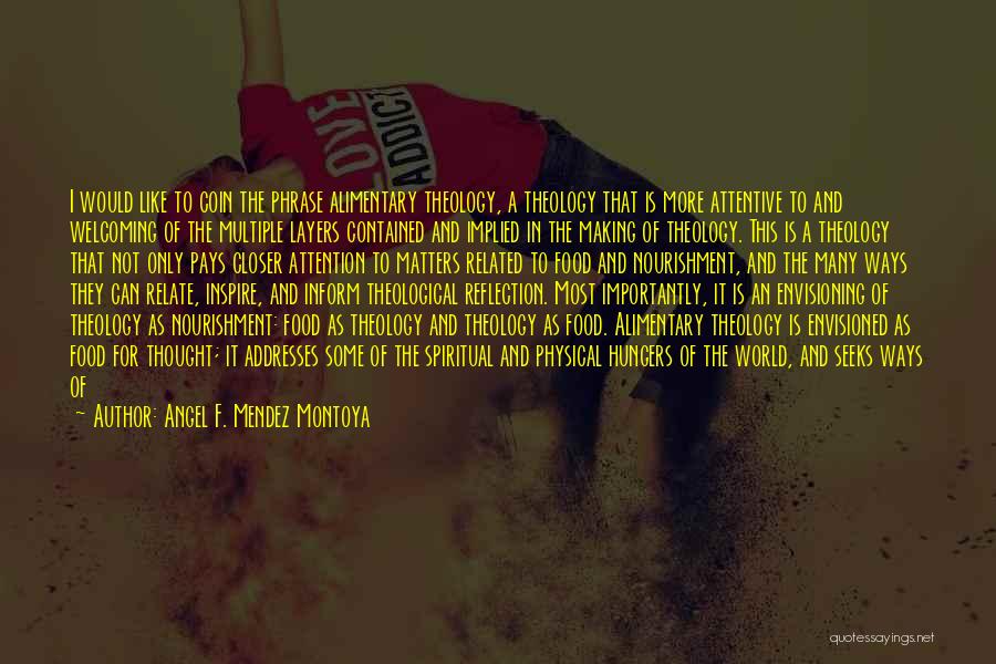 Angel F. Mendez Montoya Quotes: I Would Like To Coin The Phrase Alimentary Theology, A Theology That Is More Attentive To And Welcoming Of The