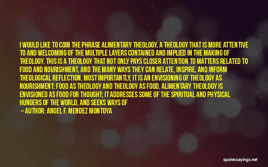 Angel F. Mendez Montoya Quotes: I Would Like To Coin The Phrase Alimentary Theology, A Theology That Is More Attentive To And Welcoming Of The