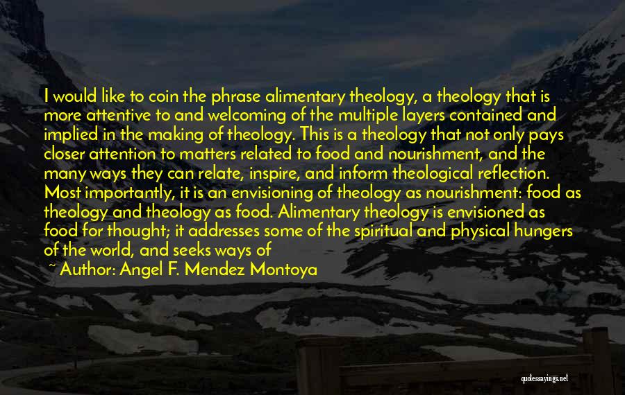 Angel F. Mendez Montoya Quotes: I Would Like To Coin The Phrase Alimentary Theology, A Theology That Is More Attentive To And Welcoming Of The