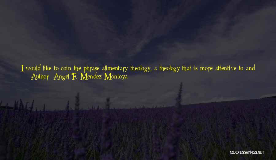 Angel F. Mendez Montoya Quotes: I Would Like To Coin The Phrase Alimentary Theology, A Theology That Is More Attentive To And Welcoming Of The