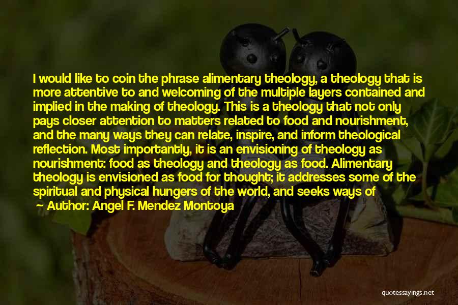 Angel F. Mendez Montoya Quotes: I Would Like To Coin The Phrase Alimentary Theology, A Theology That Is More Attentive To And Welcoming Of The
