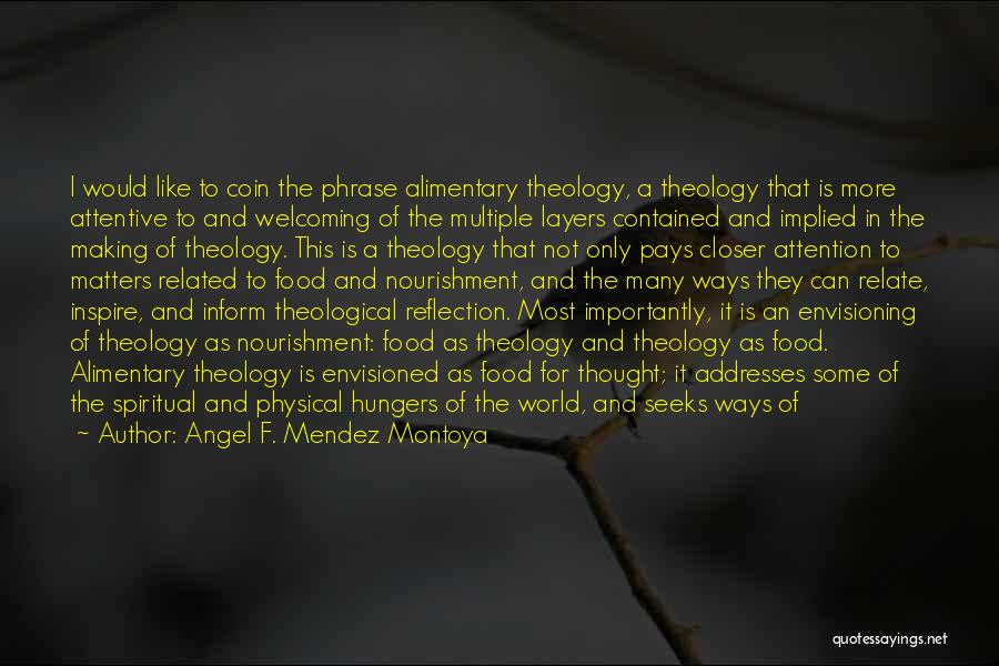 Angel F. Mendez Montoya Quotes: I Would Like To Coin The Phrase Alimentary Theology, A Theology That Is More Attentive To And Welcoming Of The