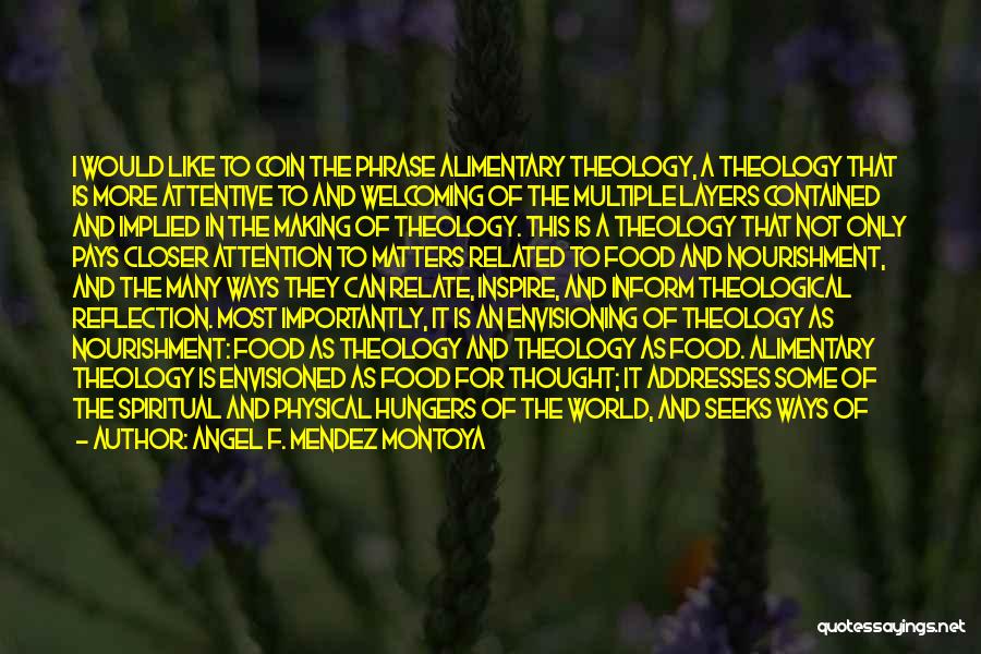 Angel F. Mendez Montoya Quotes: I Would Like To Coin The Phrase Alimentary Theology, A Theology That Is More Attentive To And Welcoming Of The