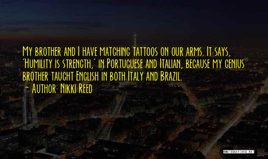 Nikki Reed Quotes: My Brother And I Have Matching Tattoos On Our Arms. It Says, 'humility Is Strength,' In Portuguese And Italian, Because