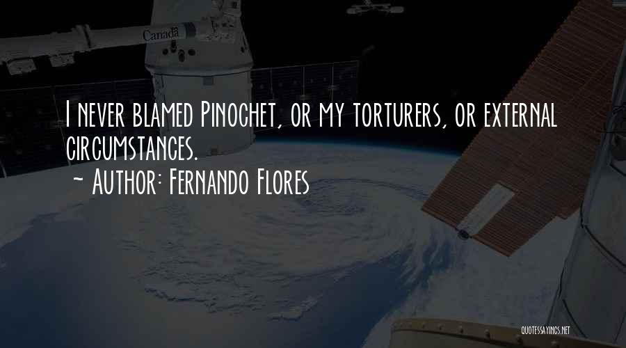 Fernando Flores Quotes: I Never Blamed Pinochet, Or My Torturers, Or External Circumstances.