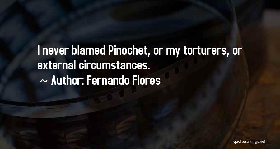 Fernando Flores Quotes: I Never Blamed Pinochet, Or My Torturers, Or External Circumstances.