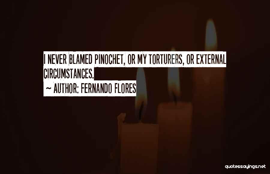 Fernando Flores Quotes: I Never Blamed Pinochet, Or My Torturers, Or External Circumstances.