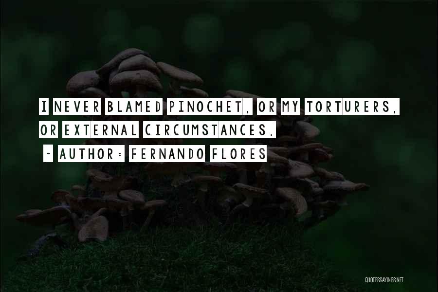 Fernando Flores Quotes: I Never Blamed Pinochet, Or My Torturers, Or External Circumstances.