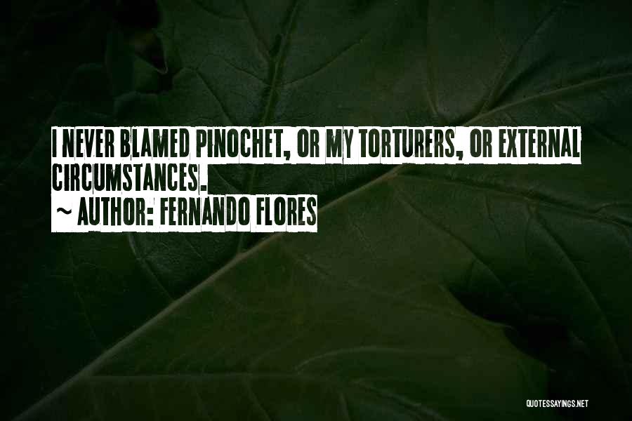 Fernando Flores Quotes: I Never Blamed Pinochet, Or My Torturers, Or External Circumstances.