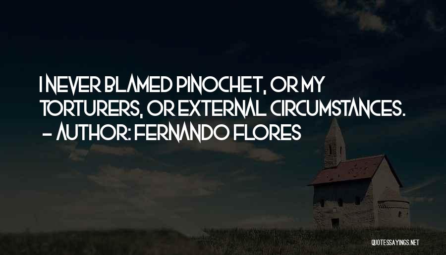 Fernando Flores Quotes: I Never Blamed Pinochet, Or My Torturers, Or External Circumstances.