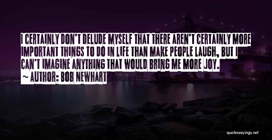 Bob Newhart Quotes: I Certainly Don't Delude Myself That There Aren't Certainly More Important Things To Do In Life Than Make People Laugh,