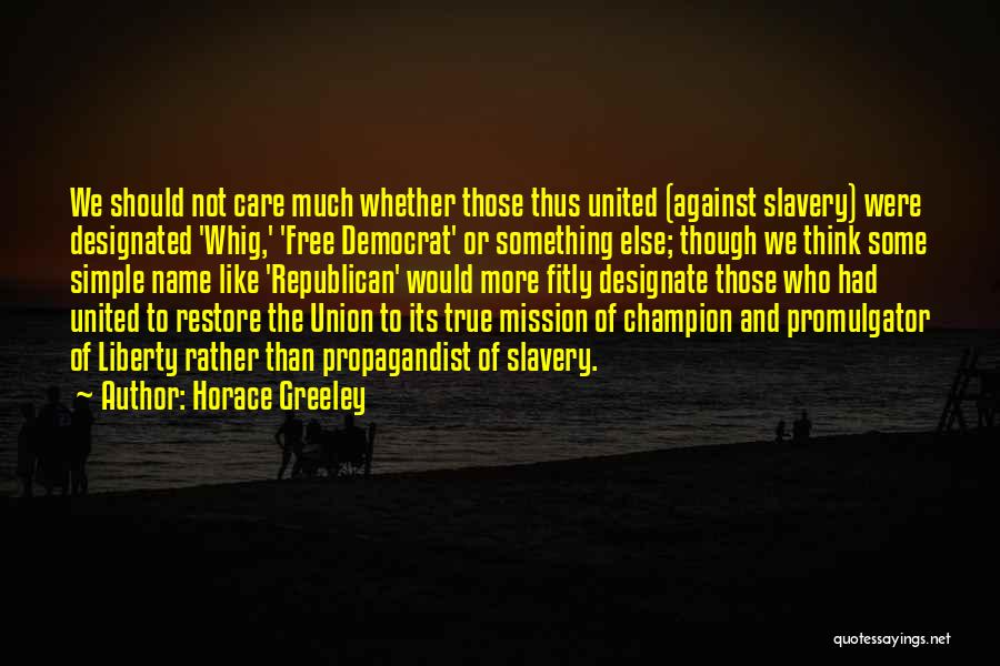 Horace Greeley Quotes: We Should Not Care Much Whether Those Thus United (against Slavery) Were Designated 'whig,' 'free Democrat' Or Something Else; Though