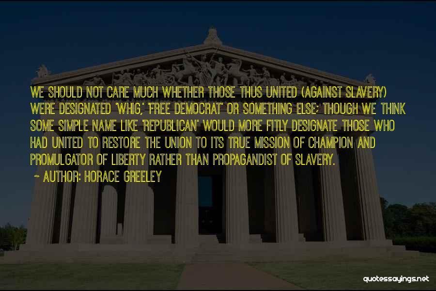 Horace Greeley Quotes: We Should Not Care Much Whether Those Thus United (against Slavery) Were Designated 'whig,' 'free Democrat' Or Something Else; Though