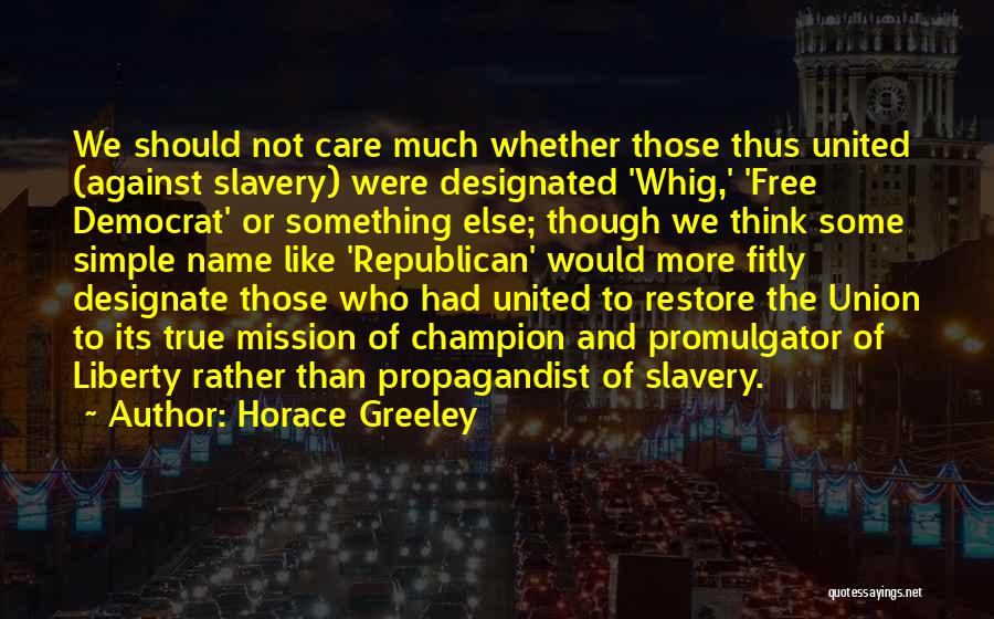 Horace Greeley Quotes: We Should Not Care Much Whether Those Thus United (against Slavery) Were Designated 'whig,' 'free Democrat' Or Something Else; Though