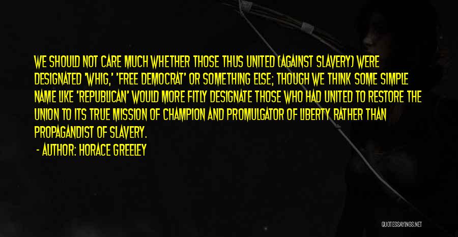 Horace Greeley Quotes: We Should Not Care Much Whether Those Thus United (against Slavery) Were Designated 'whig,' 'free Democrat' Or Something Else; Though