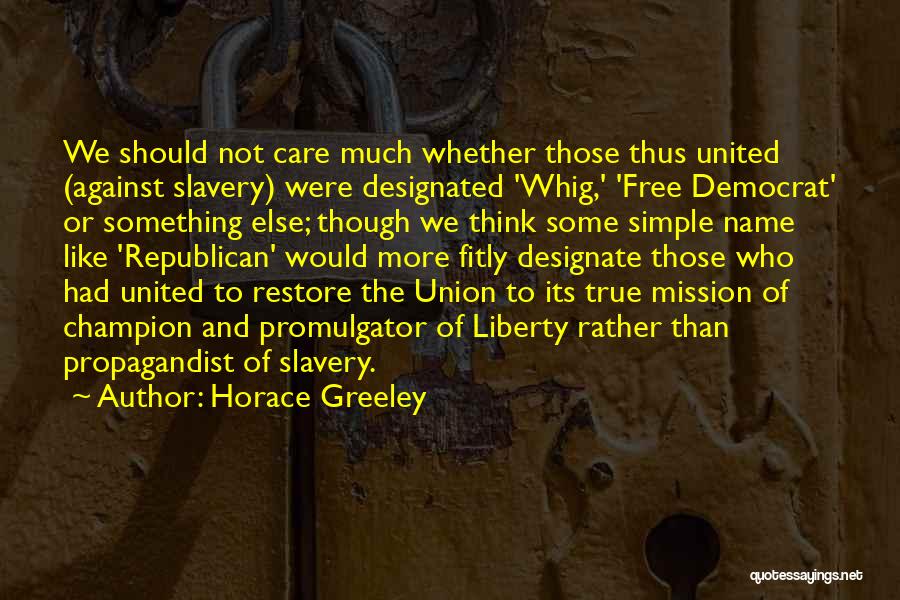Horace Greeley Quotes: We Should Not Care Much Whether Those Thus United (against Slavery) Were Designated 'whig,' 'free Democrat' Or Something Else; Though