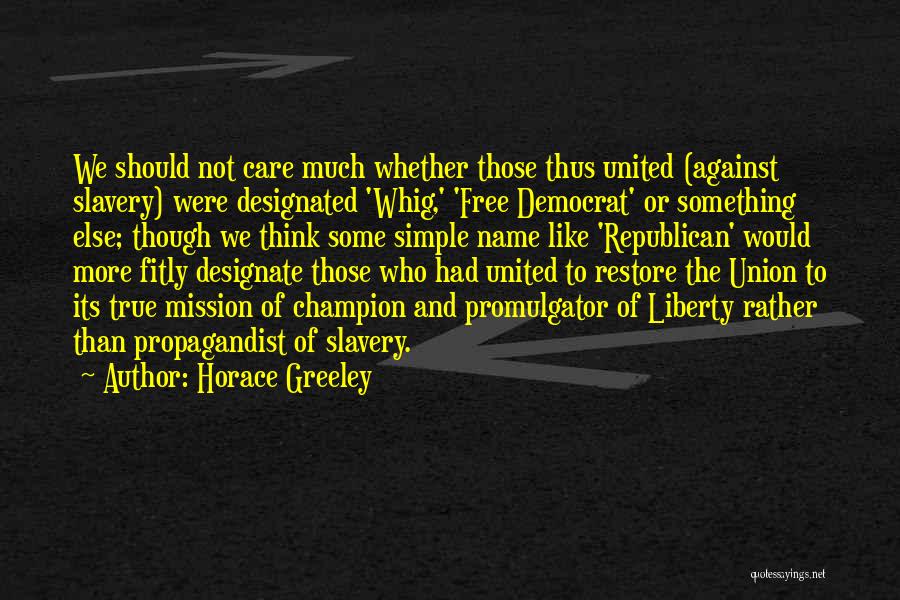 Horace Greeley Quotes: We Should Not Care Much Whether Those Thus United (against Slavery) Were Designated 'whig,' 'free Democrat' Or Something Else; Though