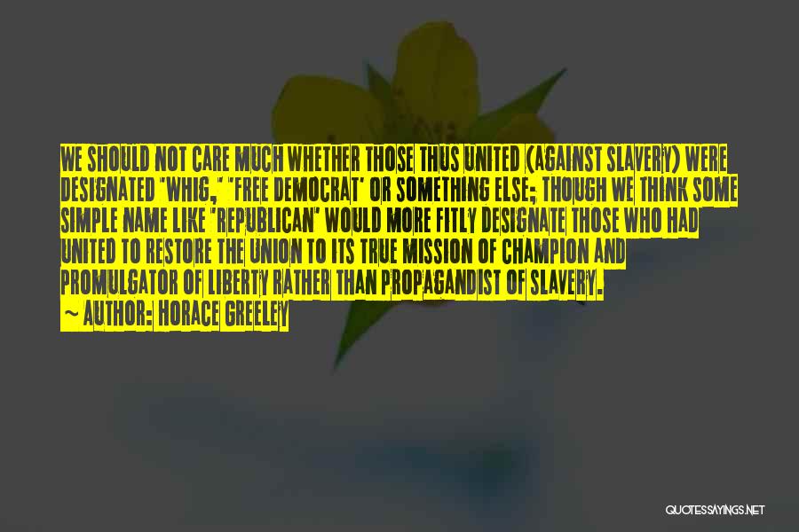 Horace Greeley Quotes: We Should Not Care Much Whether Those Thus United (against Slavery) Were Designated 'whig,' 'free Democrat' Or Something Else; Though