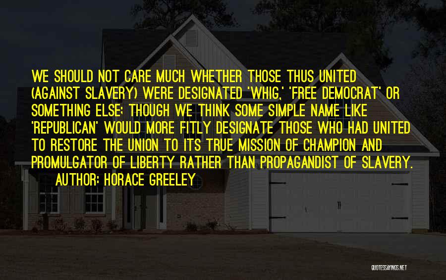 Horace Greeley Quotes: We Should Not Care Much Whether Those Thus United (against Slavery) Were Designated 'whig,' 'free Democrat' Or Something Else; Though