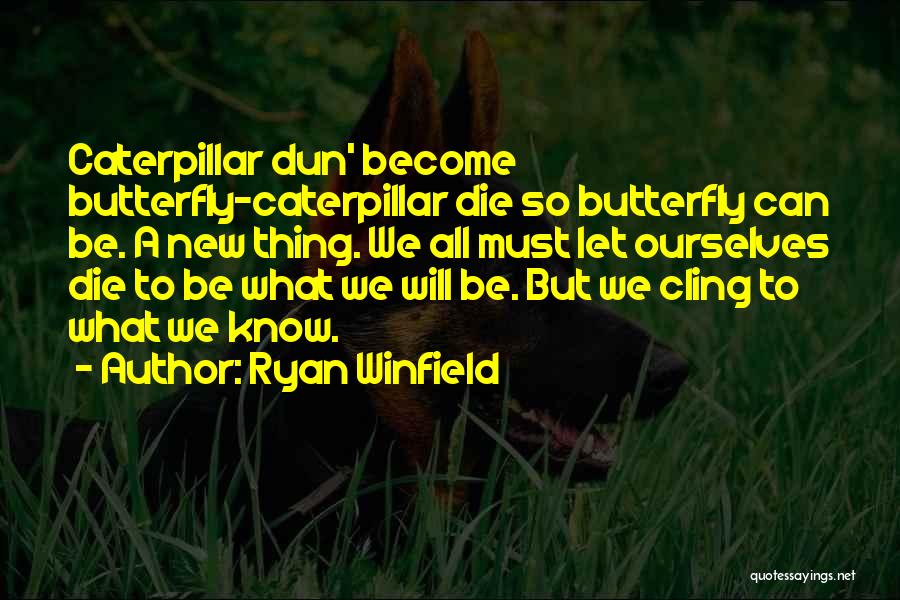 Ryan Winfield Quotes: Caterpillar Dun' Become Butterfly-caterpillar Die So Butterfly Can Be. A New Thing. We All Must Let Ourselves Die To Be