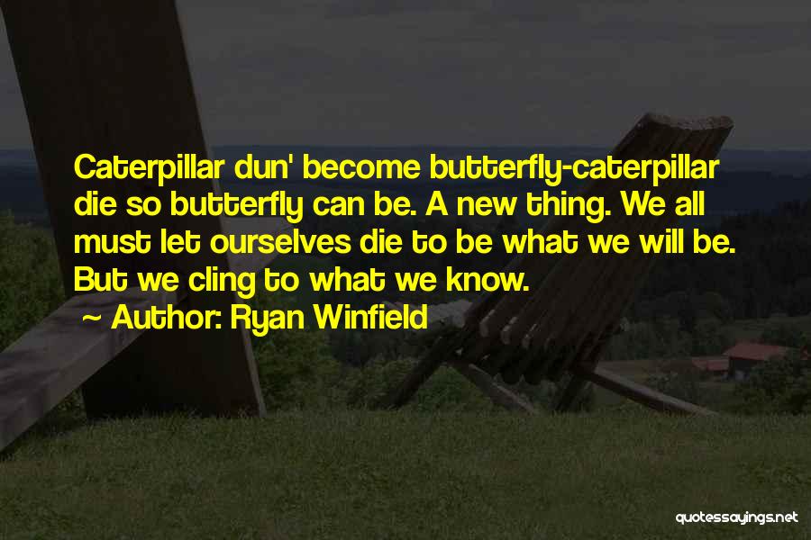 Ryan Winfield Quotes: Caterpillar Dun' Become Butterfly-caterpillar Die So Butterfly Can Be. A New Thing. We All Must Let Ourselves Die To Be