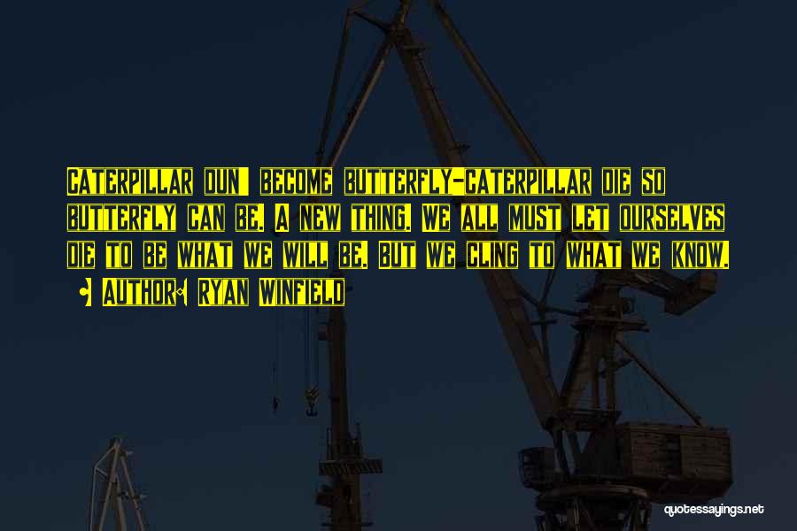 Ryan Winfield Quotes: Caterpillar Dun' Become Butterfly-caterpillar Die So Butterfly Can Be. A New Thing. We All Must Let Ourselves Die To Be