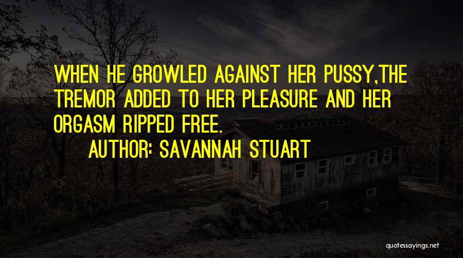 Savannah Stuart Quotes: When He Growled Against Her Pussy,the Tremor Added To Her Pleasure And Her Orgasm Ripped Free.