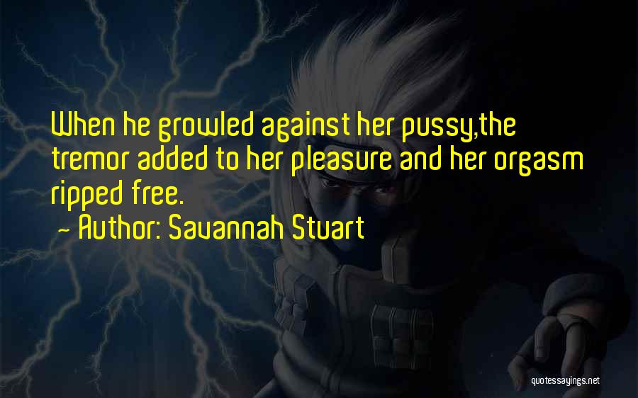 Savannah Stuart Quotes: When He Growled Against Her Pussy,the Tremor Added To Her Pleasure And Her Orgasm Ripped Free.