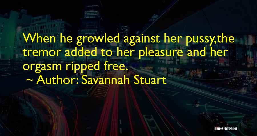 Savannah Stuart Quotes: When He Growled Against Her Pussy,the Tremor Added To Her Pleasure And Her Orgasm Ripped Free.