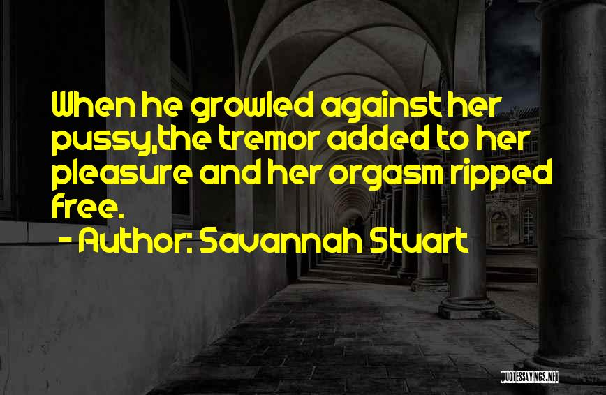 Savannah Stuart Quotes: When He Growled Against Her Pussy,the Tremor Added To Her Pleasure And Her Orgasm Ripped Free.