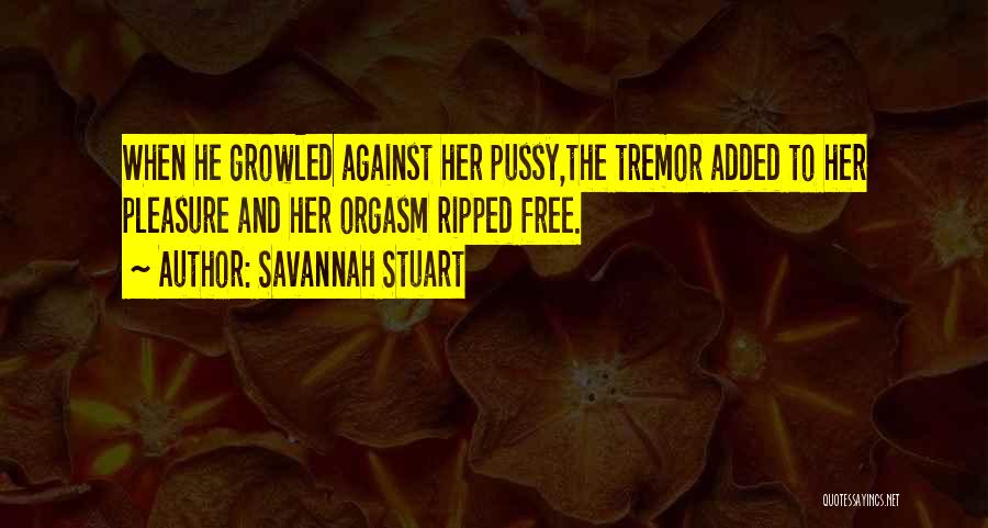 Savannah Stuart Quotes: When He Growled Against Her Pussy,the Tremor Added To Her Pleasure And Her Orgasm Ripped Free.