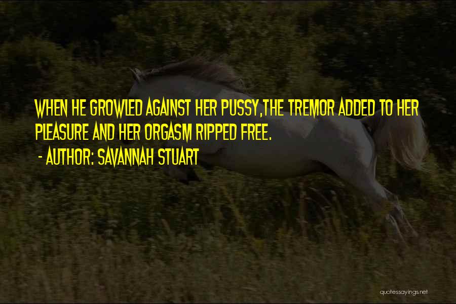 Savannah Stuart Quotes: When He Growled Against Her Pussy,the Tremor Added To Her Pleasure And Her Orgasm Ripped Free.