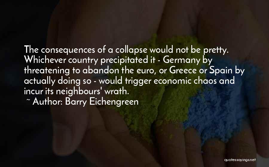 Barry Eichengreen Quotes: The Consequences Of A Collapse Would Not Be Pretty. Whichever Country Precipitated It - Germany By Threatening To Abandon The