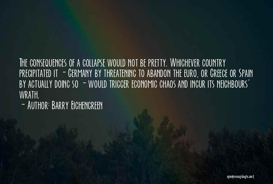 Barry Eichengreen Quotes: The Consequences Of A Collapse Would Not Be Pretty. Whichever Country Precipitated It - Germany By Threatening To Abandon The