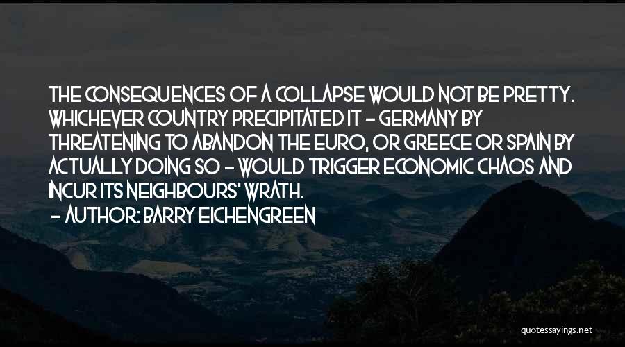 Barry Eichengreen Quotes: The Consequences Of A Collapse Would Not Be Pretty. Whichever Country Precipitated It - Germany By Threatening To Abandon The