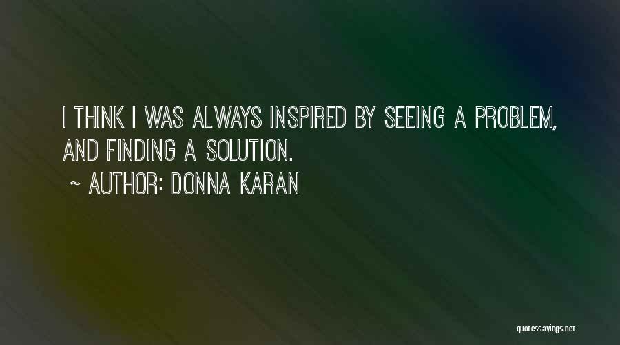 Donna Karan Quotes: I Think I Was Always Inspired By Seeing A Problem, And Finding A Solution.