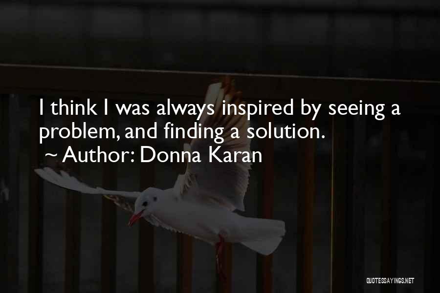 Donna Karan Quotes: I Think I Was Always Inspired By Seeing A Problem, And Finding A Solution.