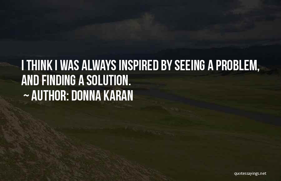 Donna Karan Quotes: I Think I Was Always Inspired By Seeing A Problem, And Finding A Solution.