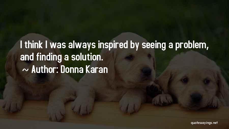 Donna Karan Quotes: I Think I Was Always Inspired By Seeing A Problem, And Finding A Solution.