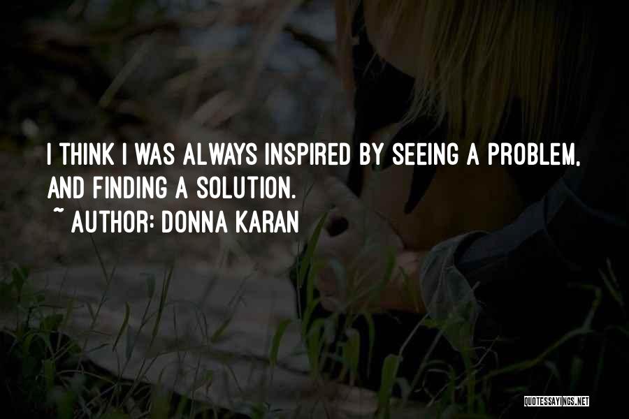 Donna Karan Quotes: I Think I Was Always Inspired By Seeing A Problem, And Finding A Solution.