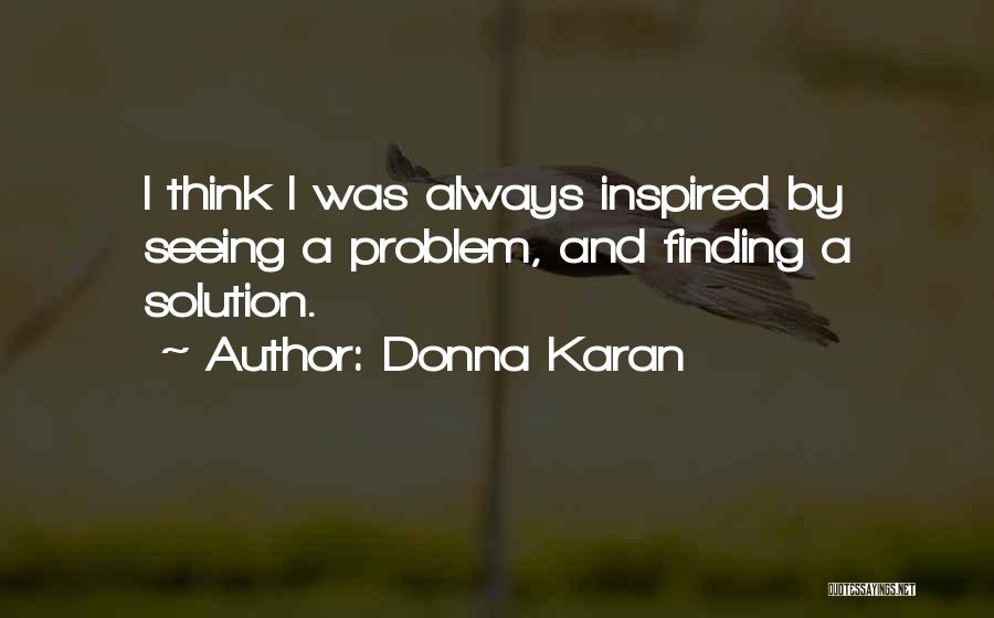 Donna Karan Quotes: I Think I Was Always Inspired By Seeing A Problem, And Finding A Solution.