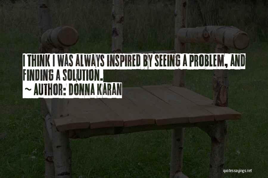 Donna Karan Quotes: I Think I Was Always Inspired By Seeing A Problem, And Finding A Solution.