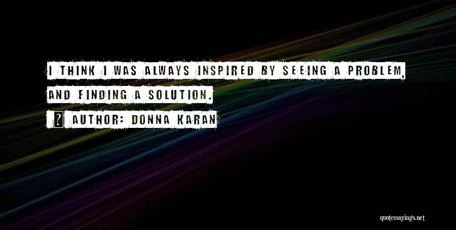 Donna Karan Quotes: I Think I Was Always Inspired By Seeing A Problem, And Finding A Solution.