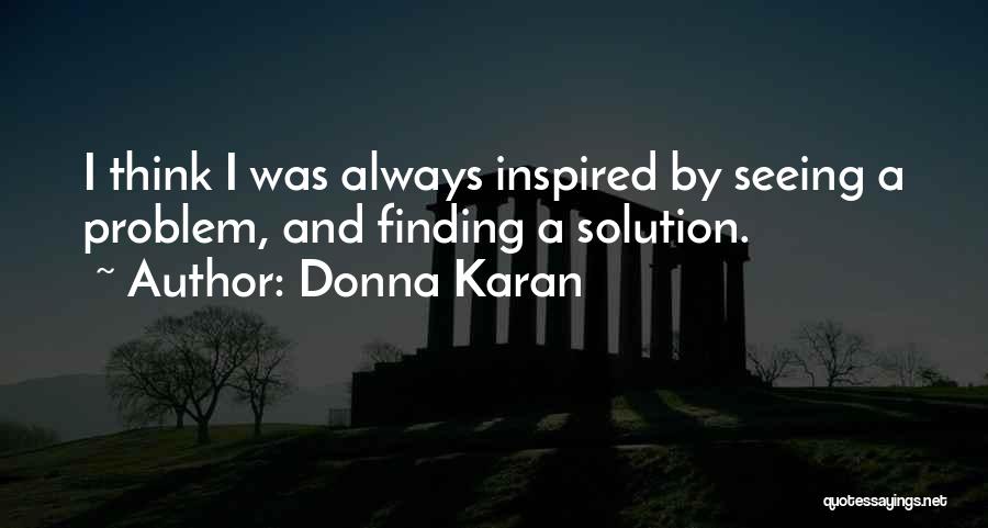 Donna Karan Quotes: I Think I Was Always Inspired By Seeing A Problem, And Finding A Solution.
