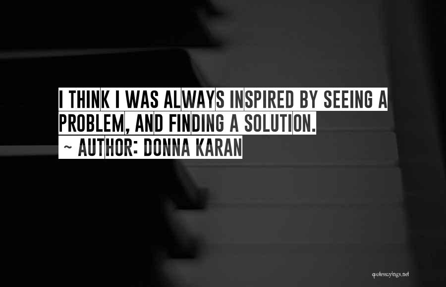 Donna Karan Quotes: I Think I Was Always Inspired By Seeing A Problem, And Finding A Solution.