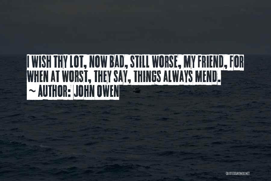 John Owen Quotes: I Wish Thy Lot, Now Bad, Still Worse, My Friend, For When At Worst, They Say, Things Always Mend.