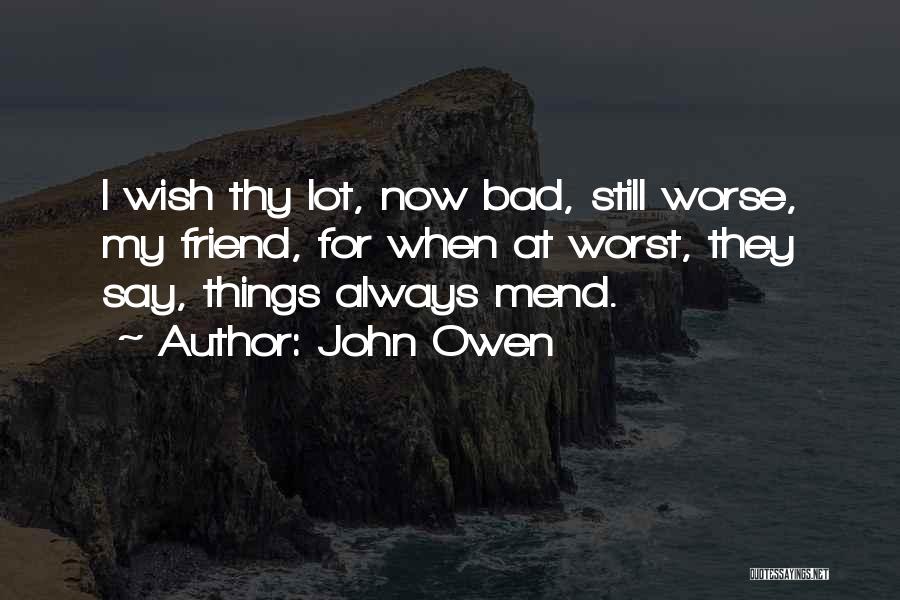 John Owen Quotes: I Wish Thy Lot, Now Bad, Still Worse, My Friend, For When At Worst, They Say, Things Always Mend.